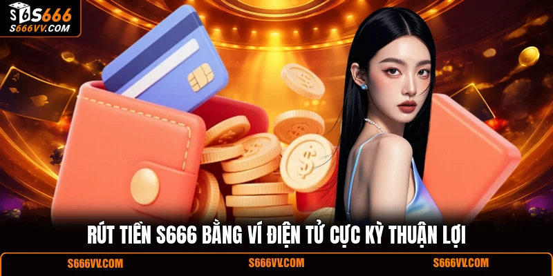 Rút tiền S666 bằng ví điện tử cực kỳ thuận lợi